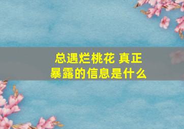 总遇烂桃花 真正暴露的信息是什么